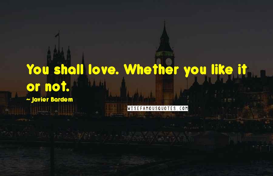 Javier Bardem Quotes: You shall love. Whether you like it or not.