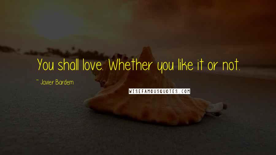 Javier Bardem Quotes: You shall love. Whether you like it or not.