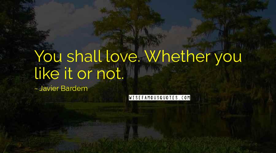 Javier Bardem Quotes: You shall love. Whether you like it or not.