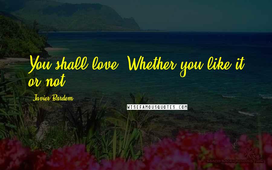 Javier Bardem Quotes: You shall love. Whether you like it or not.