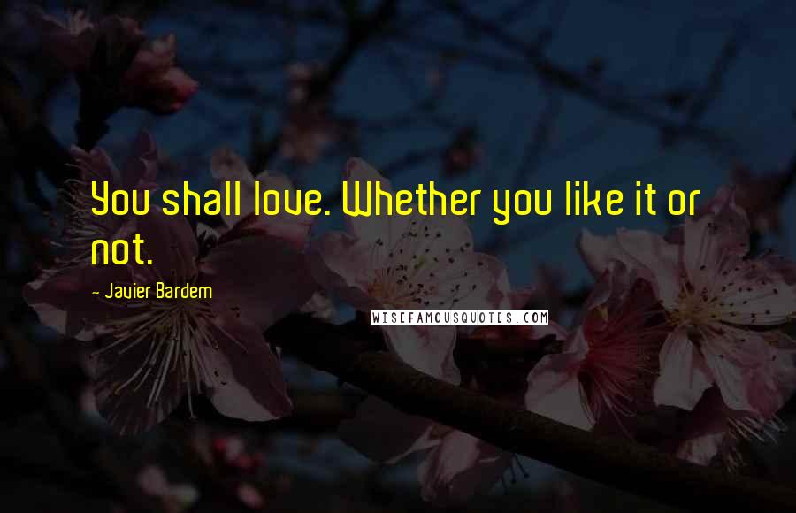 Javier Bardem Quotes: You shall love. Whether you like it or not.