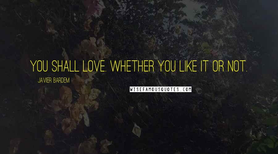 Javier Bardem Quotes: You shall love. Whether you like it or not.