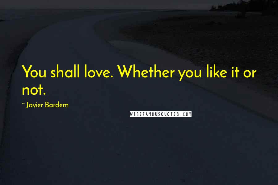 Javier Bardem Quotes: You shall love. Whether you like it or not.