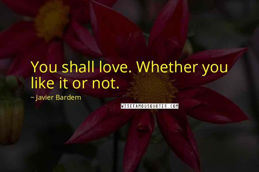 Javier Bardem Quotes: You shall love. Whether you like it or not.
