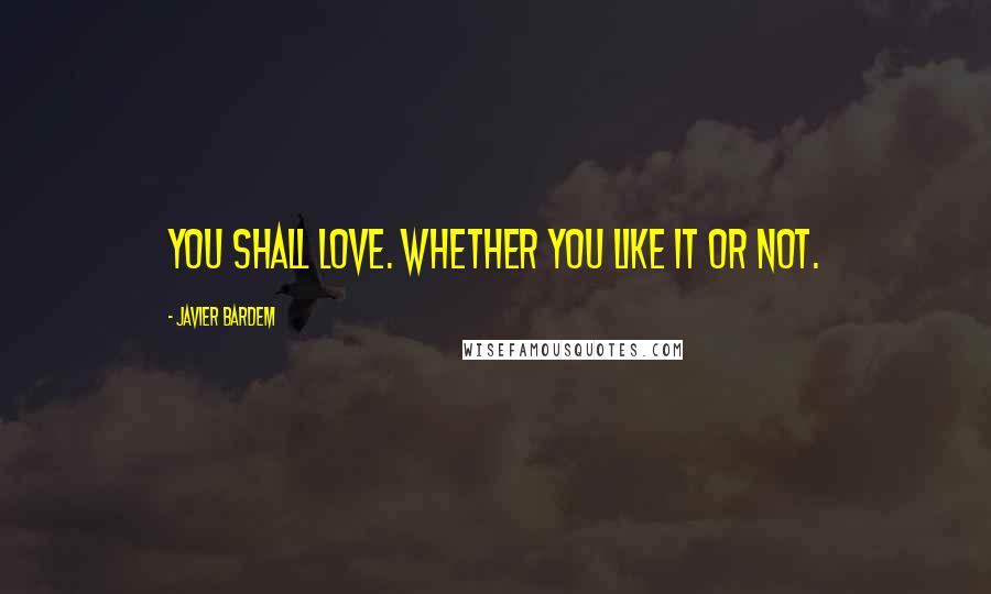 Javier Bardem Quotes: You shall love. Whether you like it or not.