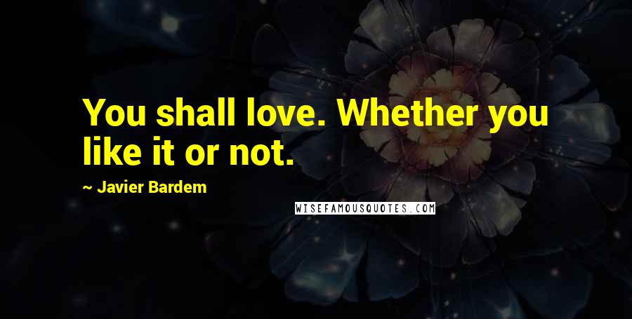 Javier Bardem Quotes: You shall love. Whether you like it or not.