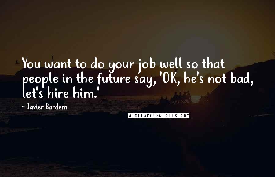 Javier Bardem Quotes: You want to do your job well so that people in the future say, 'OK, he's not bad, let's hire him.'