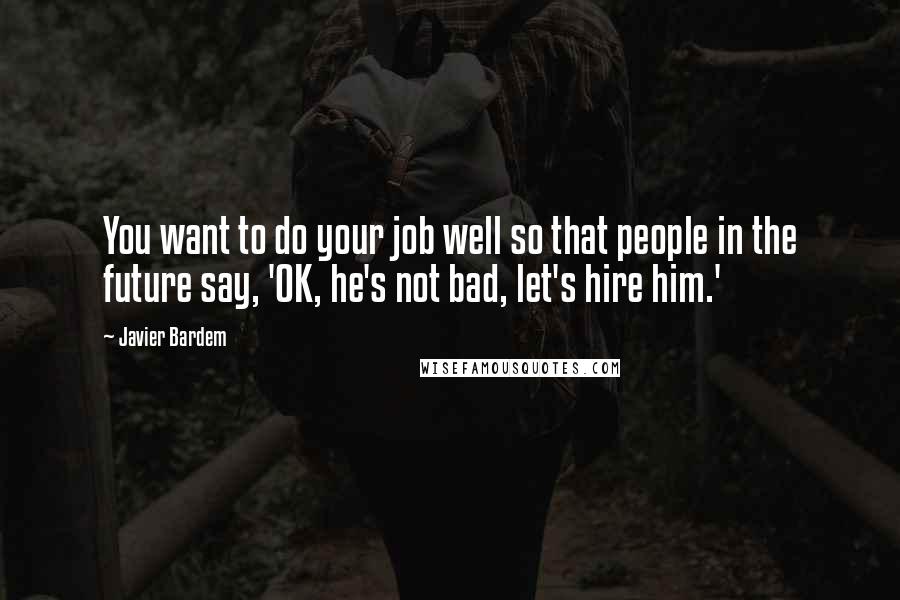 Javier Bardem Quotes: You want to do your job well so that people in the future say, 'OK, he's not bad, let's hire him.'