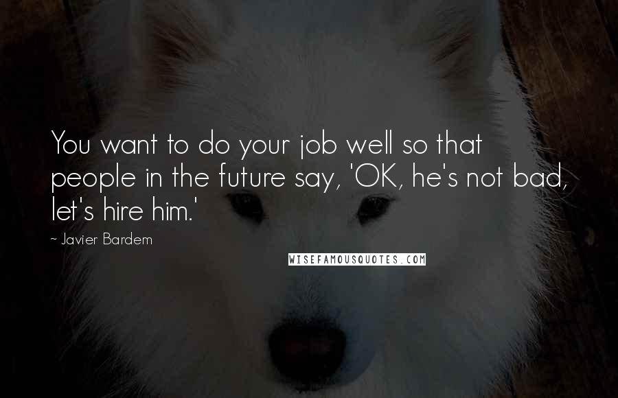 Javier Bardem Quotes: You want to do your job well so that people in the future say, 'OK, he's not bad, let's hire him.'