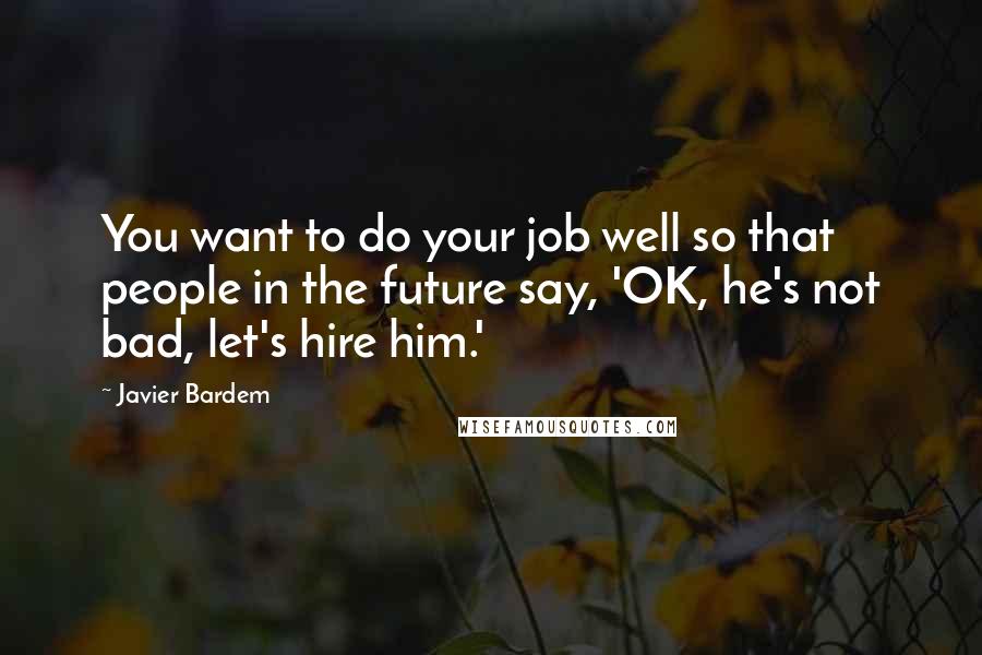 Javier Bardem Quotes: You want to do your job well so that people in the future say, 'OK, he's not bad, let's hire him.'