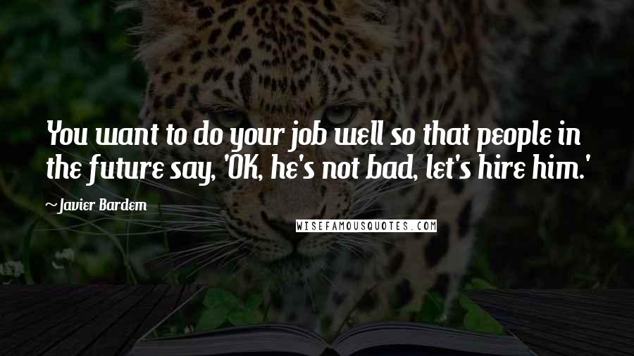 Javier Bardem Quotes: You want to do your job well so that people in the future say, 'OK, he's not bad, let's hire him.'