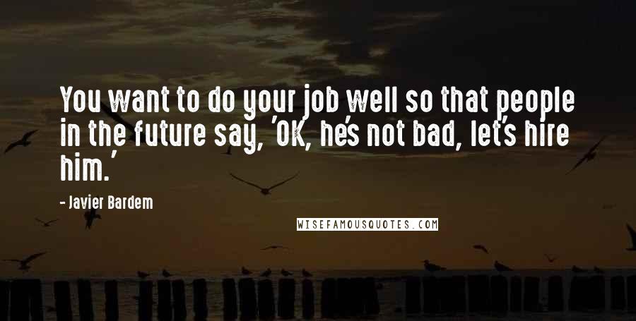 Javier Bardem Quotes: You want to do your job well so that people in the future say, 'OK, he's not bad, let's hire him.'