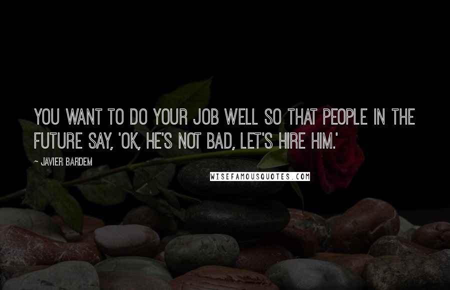 Javier Bardem Quotes: You want to do your job well so that people in the future say, 'OK, he's not bad, let's hire him.'