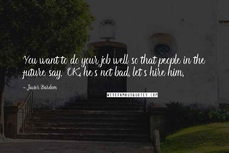 Javier Bardem Quotes: You want to do your job well so that people in the future say, 'OK, he's not bad, let's hire him.'