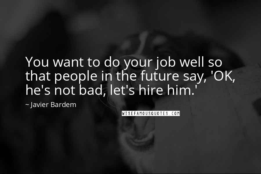 Javier Bardem Quotes: You want to do your job well so that people in the future say, 'OK, he's not bad, let's hire him.'