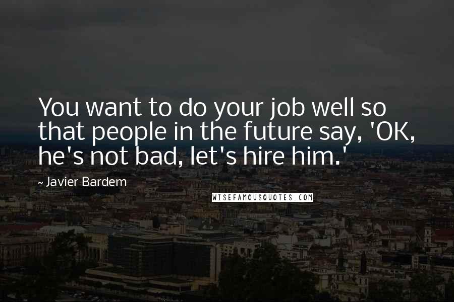 Javier Bardem Quotes: You want to do your job well so that people in the future say, 'OK, he's not bad, let's hire him.'