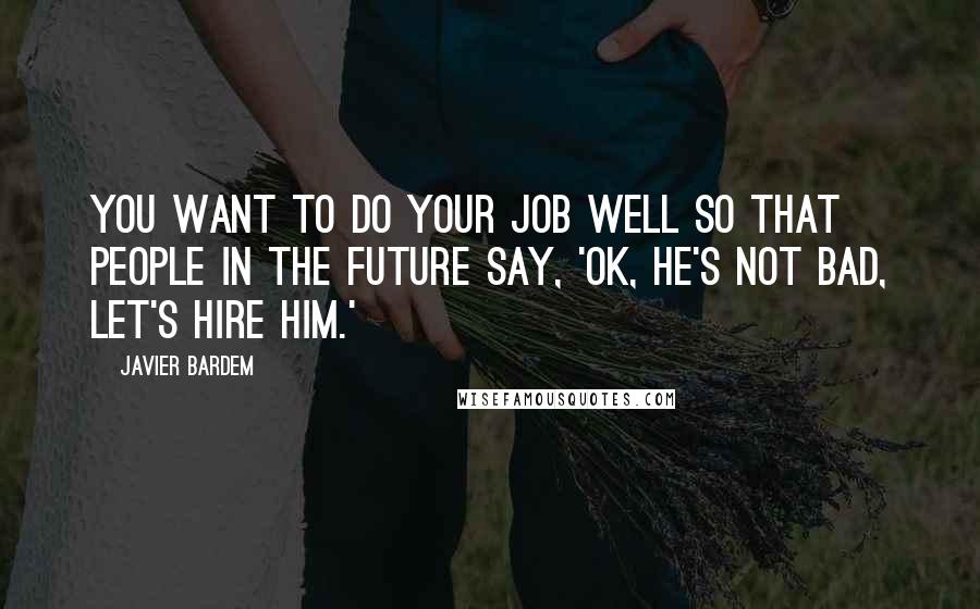 Javier Bardem Quotes: You want to do your job well so that people in the future say, 'OK, he's not bad, let's hire him.'