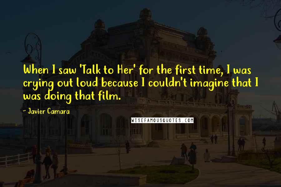 Javier Camara Quotes: When I saw 'Talk to Her' for the first time, I was crying out loud because I couldn't imagine that I was doing that film.