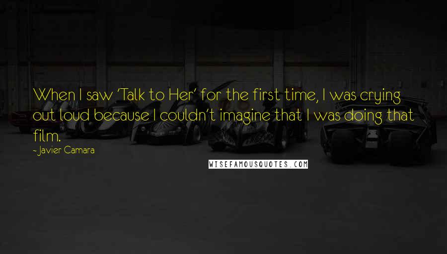 Javier Camara Quotes: When I saw 'Talk to Her' for the first time, I was crying out loud because I couldn't imagine that I was doing that film.