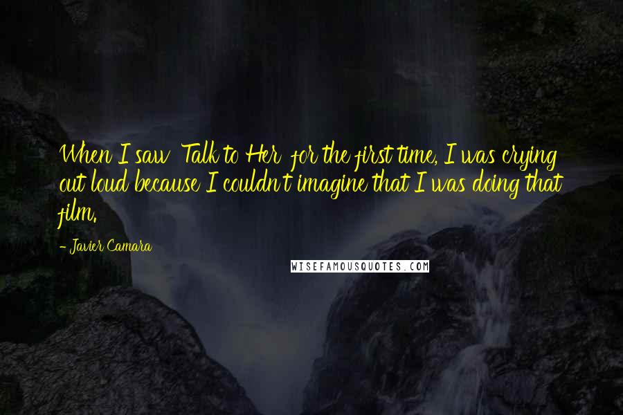 Javier Camara Quotes: When I saw 'Talk to Her' for the first time, I was crying out loud because I couldn't imagine that I was doing that film.