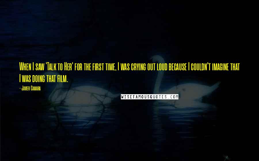 Javier Camara Quotes: When I saw 'Talk to Her' for the first time, I was crying out loud because I couldn't imagine that I was doing that film.