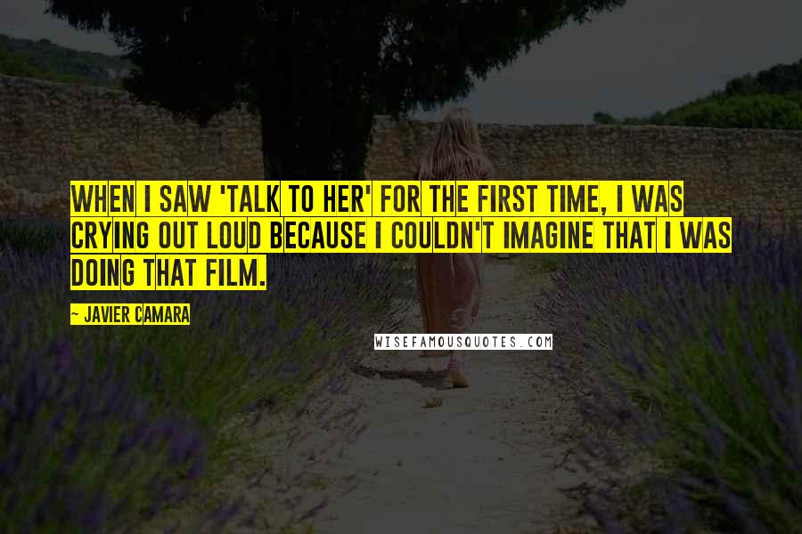 Javier Camara Quotes: When I saw 'Talk to Her' for the first time, I was crying out loud because I couldn't imagine that I was doing that film.