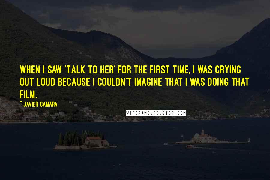 Javier Camara Quotes: When I saw 'Talk to Her' for the first time, I was crying out loud because I couldn't imagine that I was doing that film.