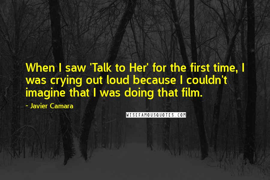 Javier Camara Quotes: When I saw 'Talk to Her' for the first time, I was crying out loud because I couldn't imagine that I was doing that film.