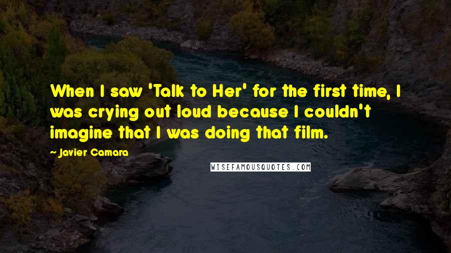 Javier Camara Quotes: When I saw 'Talk to Her' for the first time, I was crying out loud because I couldn't imagine that I was doing that film.