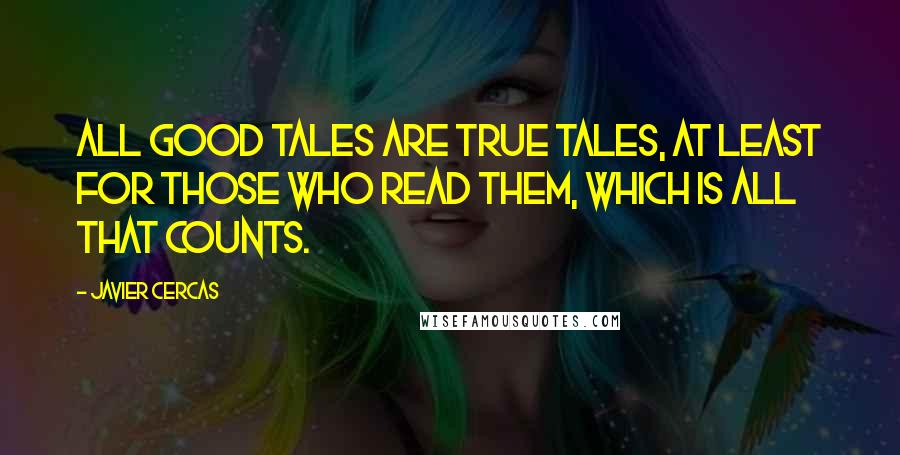 Javier Cercas Quotes: All good tales are true tales, at least for those who read them, which is all that counts.