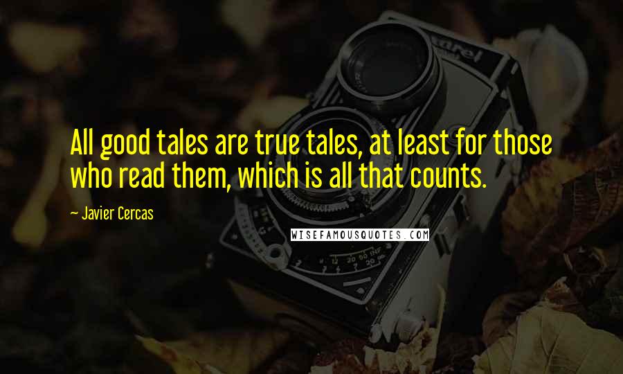 Javier Cercas Quotes: All good tales are true tales, at least for those who read them, which is all that counts.
