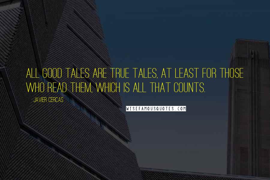 Javier Cercas Quotes: All good tales are true tales, at least for those who read them, which is all that counts.