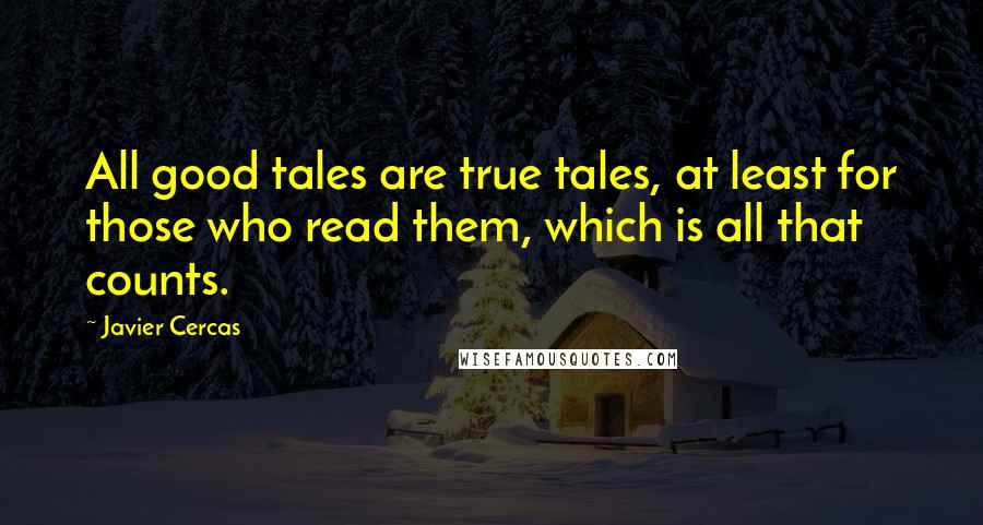 Javier Cercas Quotes: All good tales are true tales, at least for those who read them, which is all that counts.