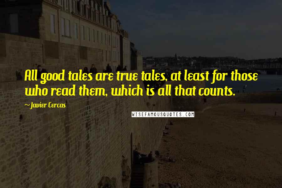 Javier Cercas Quotes: All good tales are true tales, at least for those who read them, which is all that counts.