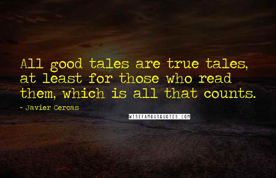 Javier Cercas Quotes: All good tales are true tales, at least for those who read them, which is all that counts.