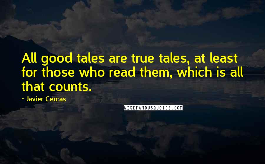 Javier Cercas Quotes: All good tales are true tales, at least for those who read them, which is all that counts.