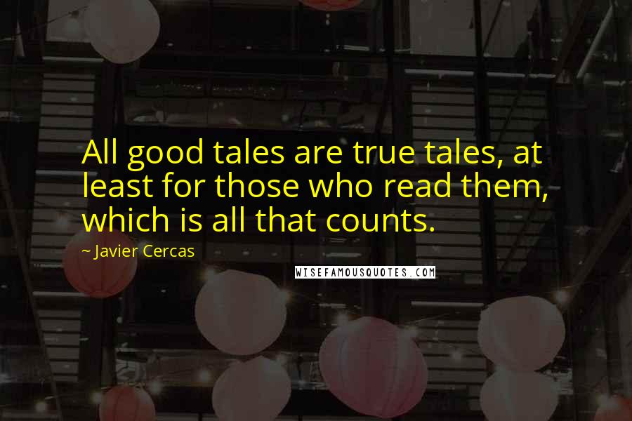 Javier Cercas Quotes: All good tales are true tales, at least for those who read them, which is all that counts.