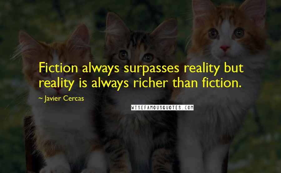 Javier Cercas Quotes: Fiction always surpasses reality but reality is always richer than fiction.