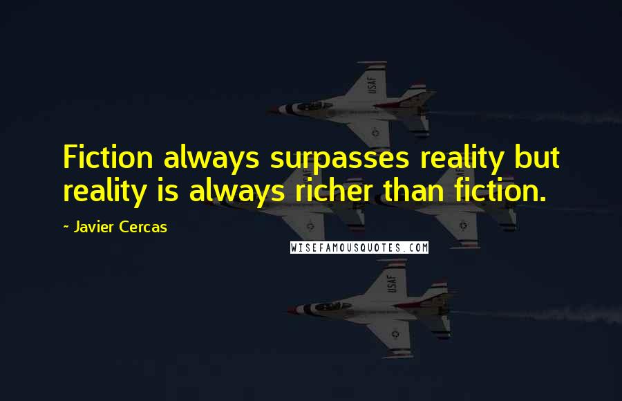 Javier Cercas Quotes: Fiction always surpasses reality but reality is always richer than fiction.