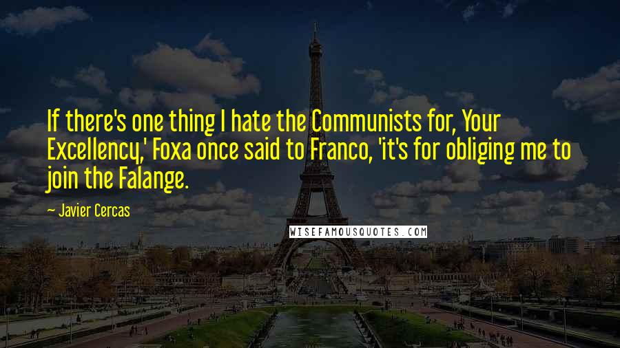 Javier Cercas Quotes: If there's one thing I hate the Communists for, Your Excellency,' Foxa once said to Franco, 'it's for obliging me to join the Falange.