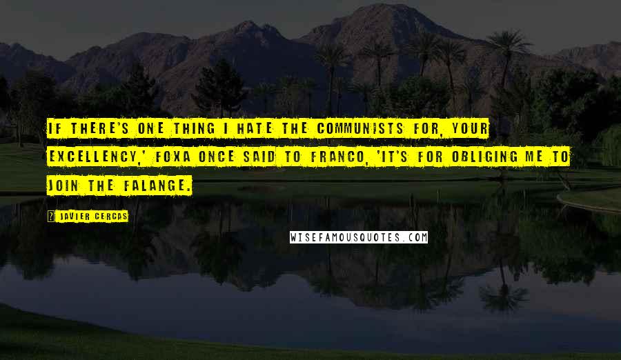 Javier Cercas Quotes: If there's one thing I hate the Communists for, Your Excellency,' Foxa once said to Franco, 'it's for obliging me to join the Falange.