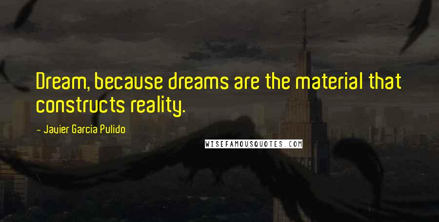 Javier Garcia Pulido Quotes: Dream, because dreams are the material that constructs reality.