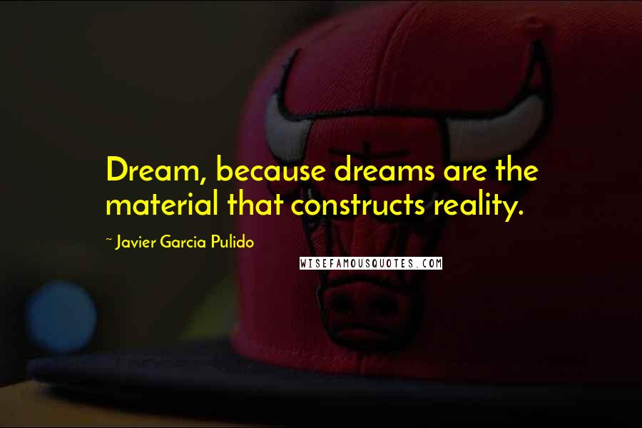 Javier Garcia Pulido Quotes: Dream, because dreams are the material that constructs reality.