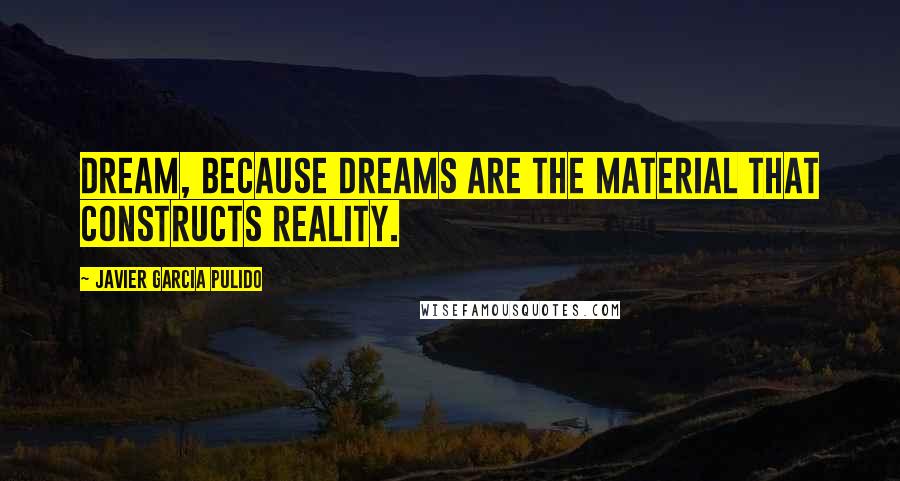 Javier Garcia Pulido Quotes: Dream, because dreams are the material that constructs reality.