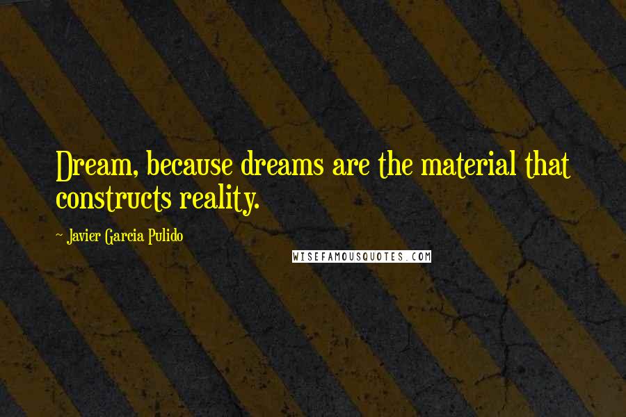 Javier Garcia Pulido Quotes: Dream, because dreams are the material that constructs reality.