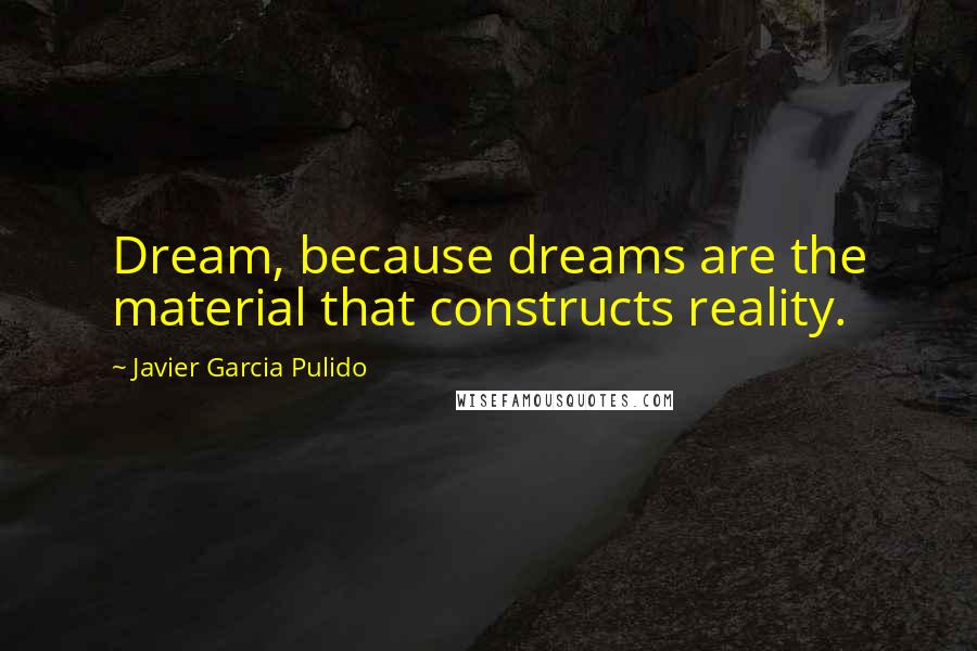 Javier Garcia Pulido Quotes: Dream, because dreams are the material that constructs reality.