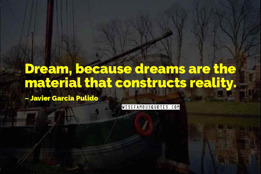 Javier Garcia Pulido Quotes: Dream, because dreams are the material that constructs reality.