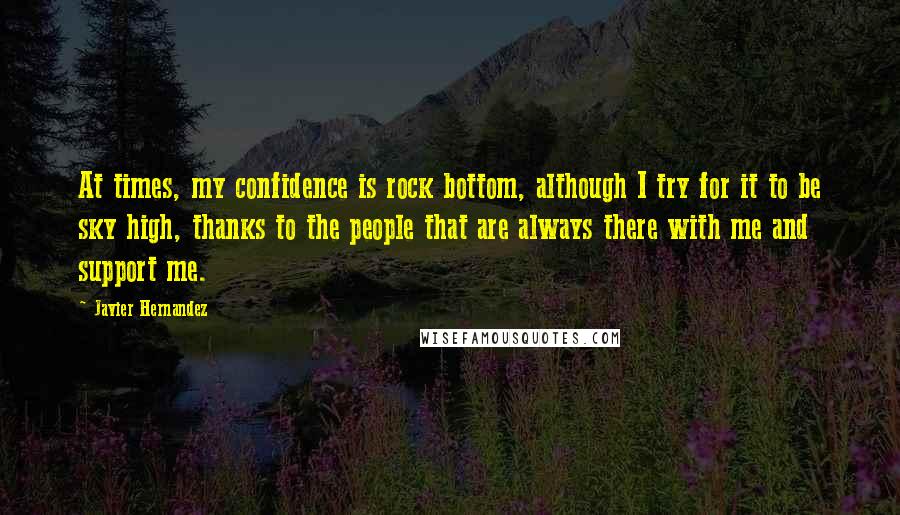 Javier Hernandez Quotes: At times, my confidence is rock bottom, although I try for it to be sky high, thanks to the people that are always there with me and support me.