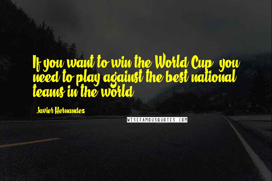 Javier Hernandez Quotes: If you want to win the World Cup, you need to play against the best national teams in the world.