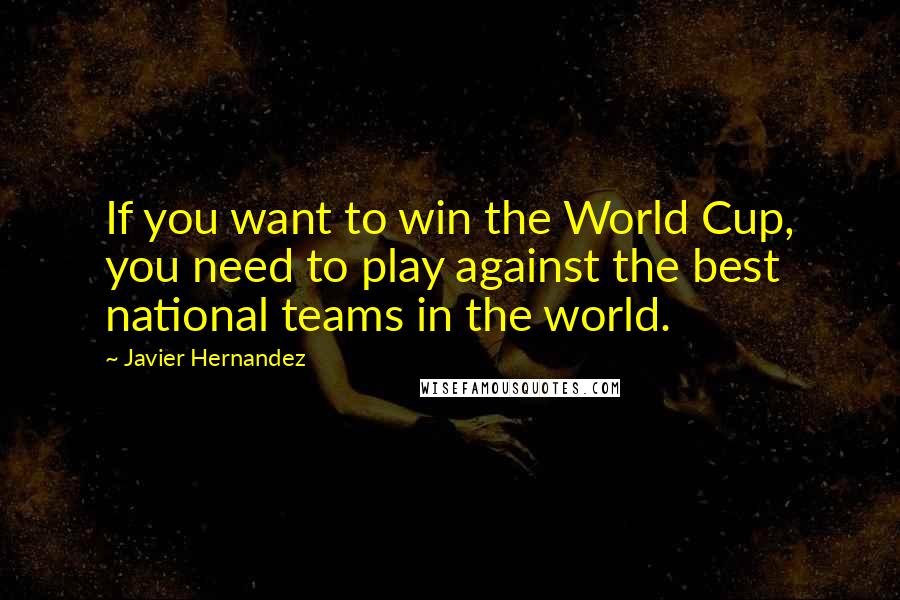 Javier Hernandez Quotes: If you want to win the World Cup, you need to play against the best national teams in the world.